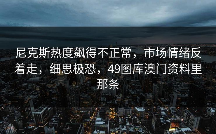 尼克斯热度飙得不正常,市场情绪反着走,细思极恐,49图库澳门资料里那条 尼克斯热度飙得不正常,市场情绪反着走,细思极恐,49图库澳门资料里那条