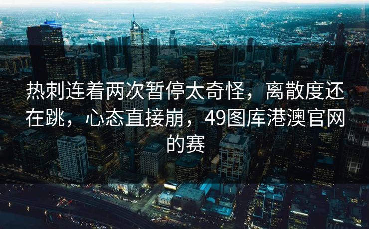 热刺连着两次暂停太奇怪，离散度还在跳，心态直接崩，49图库港澳官网的赛
