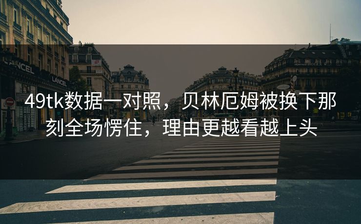 49tk数据一对照，贝林厄姆被换下那刻全场愣住，理由更越看越上头